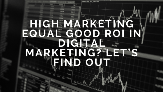 High Marketing Equal Good ROI In Digital Marketing Let s Find Out 
